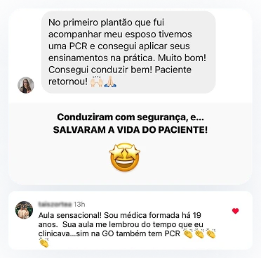 Duas mensagens. Na primeira: “No primeiro plantão que fui acompanhar meu esposo tivemos uma PCR e consegui aplicar seus ensinamentos na prática. Muito bom! Consegui conduzir bem! Paciente retornou!”, com o destaque “Conduziram com segurança e SALVARAM A VIDA DO PACIENTE!”. Na segunda, um comentário: “Aula sensacional! Sou médica formada há 19 anos. Sua aula me lembrou do tempo que eu clinicava, sim na GO também tem PCR.”